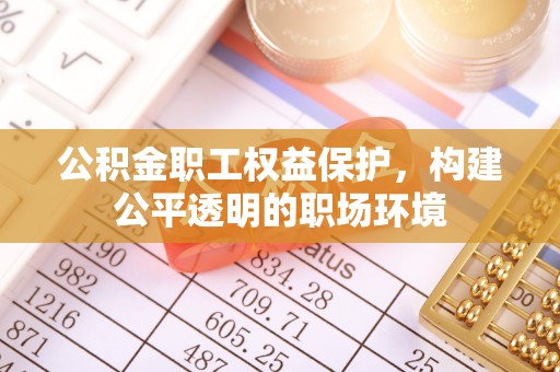 云阳公积金职工权益保护，构建公平透明的职场环境