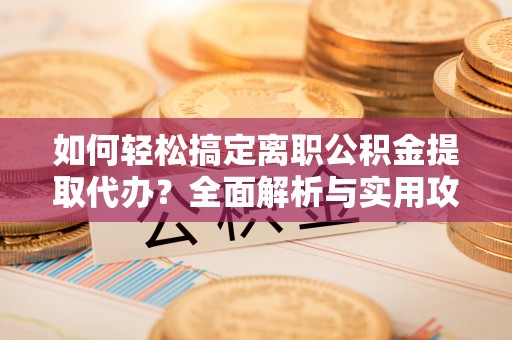 云阳如何轻松搞定离职公积金提取代办？全面解析与实用攻略