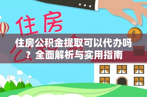 云阳住房公积金提取可以代办吗？全面解析与实用指南