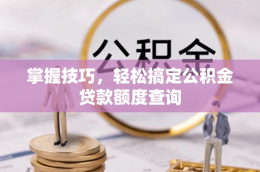 云阳掌握技巧，轻松搞定公积金贷款额度查询