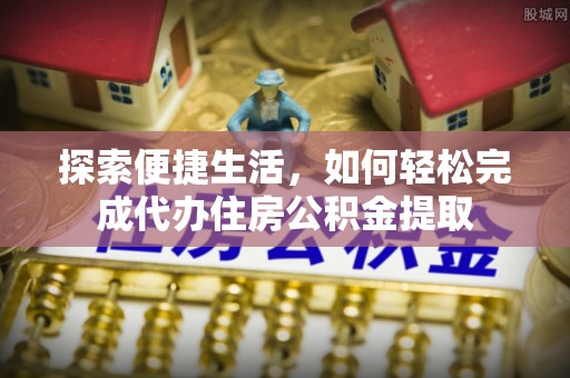 云阳探索便捷生活，如何轻松完成代办住房公积金提取