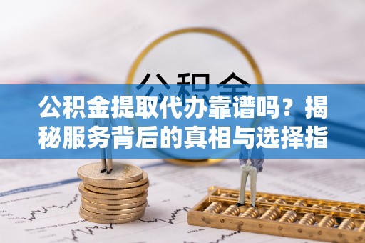 云阳公积金提取代办靠谱吗？揭秘服务背后的真相与选择指南