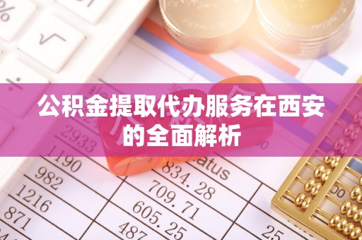 云阳公积金提取代办服务在西安的全面解析
