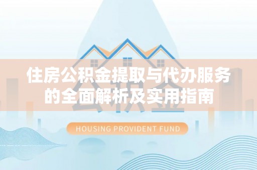 云阳住房公积金提取与代办服务的全面解析及实用指南