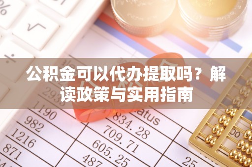 云阳公积金可以代办提取吗？解读政策与实用指南