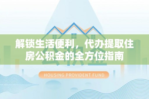 云阳解锁生活便利，代办提取住房公积金的全方位指南