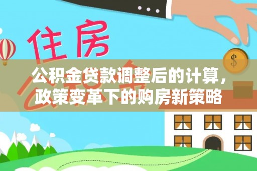 云阳公积金贷款调整后的计算，政策变革下的购房新策略