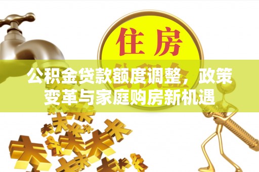 云阳公积金贷款额度调整，政策变革与家庭购房新机遇