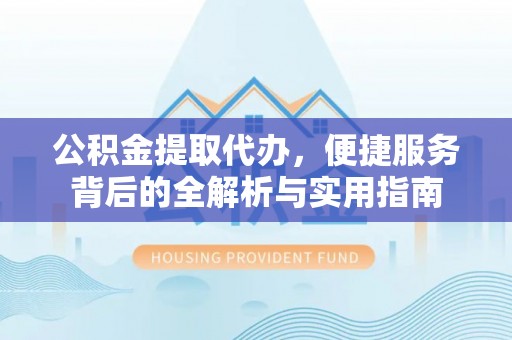 云阳公积金提取代办，便捷服务背后的全解析与实用指南
