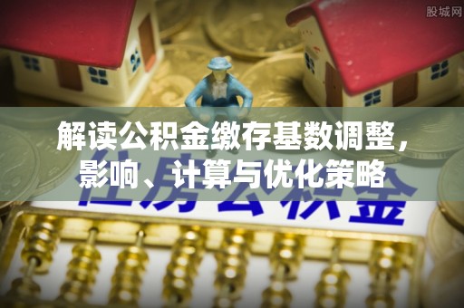 云阳解读公积金缴存基数调整，影响、计算与优化策略