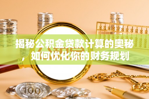云阳揭秘公积金贷款计算的奥秘，如何优化你的财务规划