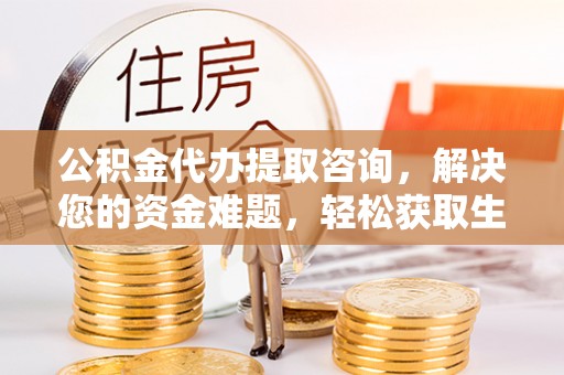 云阳公积金代办提取咨询，解决您的资金难题，轻松获取生活助力
