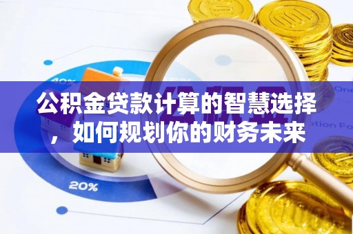 云阳公积金贷款计算的智慧选择，如何规划你的财务未来