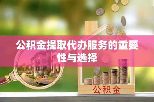 云阳公积金提取代办服务的重要性与选择