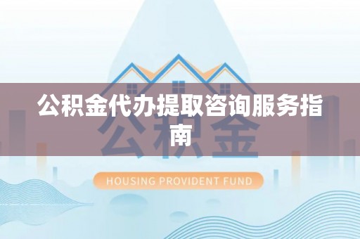 云阳公积金代办提取咨询服务指南