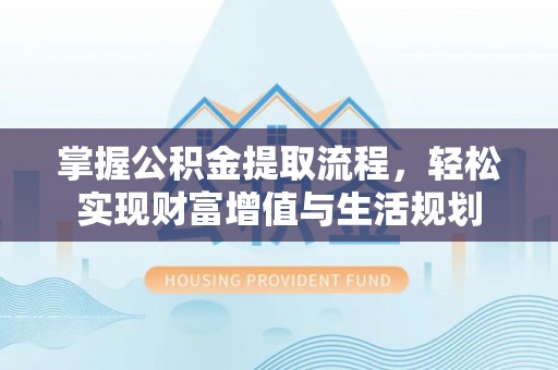 云阳掌握公积金提取流程，轻松实现财富增值与生活规划