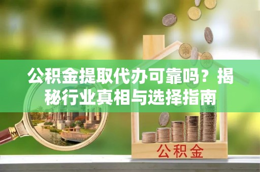云阳公积金提取代办可靠吗？揭秘行业真相与选择指南