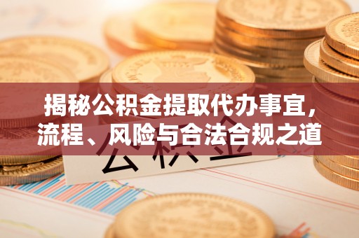 云阳揭秘公积金提取代办事宜，流程、风险与合法合规之道