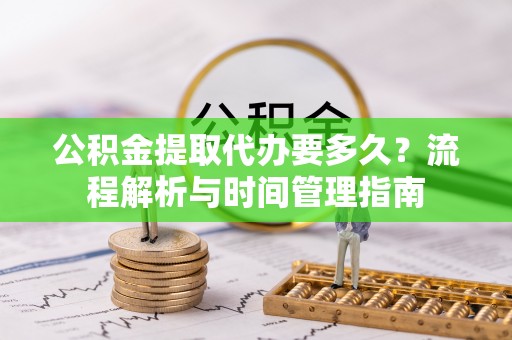 云阳公积金提取代办要多久？流程解析与时间管理指南