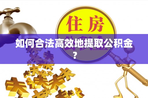 云阳如何合法高效地提取公积金？