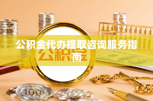云阳公积金代办提取咨询服务指南