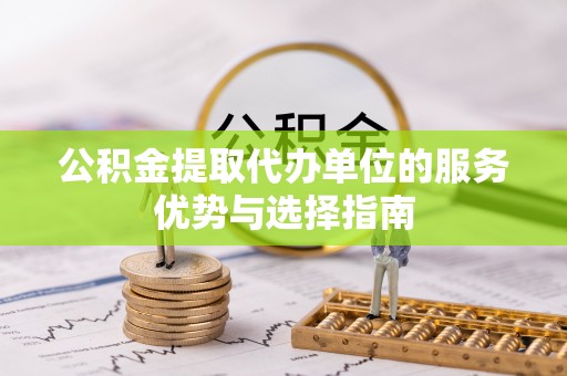 云阳公积金提取代办单位的服务优势与选择指南
