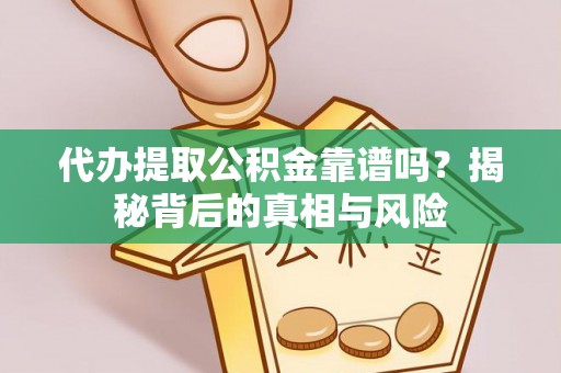 云阳代办提取公积金靠谱吗？揭秘背后的真相与风险