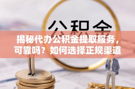 云阳揭秘代办公积金提取服务，可靠吗？如何选择正规渠道？