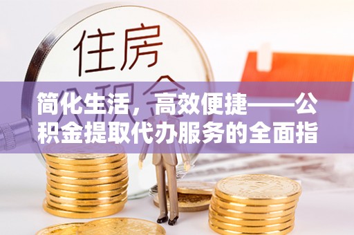 云阳简化生活，高效便捷——公积金提取代办服务的全面指南