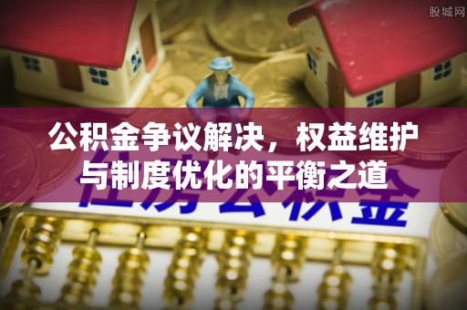 云阳公积金争议解决，权益维护与制度优化的平衡之道