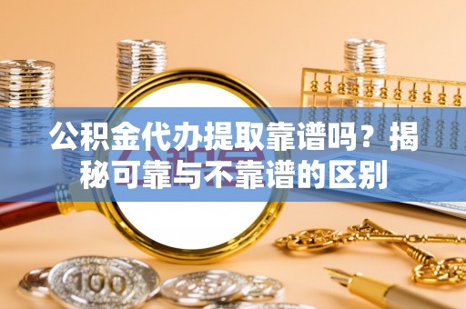 云阳公积金代办提取靠谱吗？揭秘可靠与不靠谱的区别