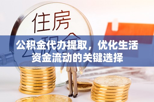 云阳公积金代办提取，优化生活资金流动的关键选择