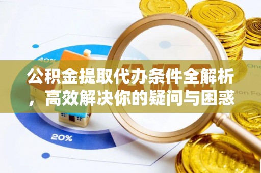 云阳公积金提取代办条件全解析，高效解决你的疑问与困惑
