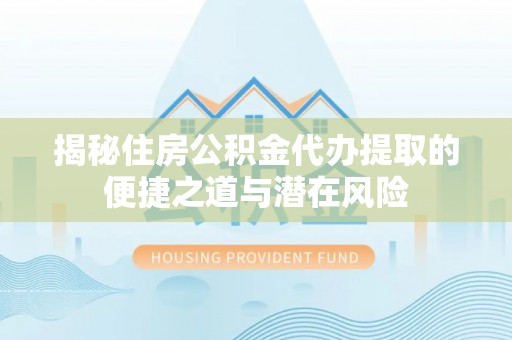 云阳揭秘住房公积金代办提取的便捷之道与潜在风险
