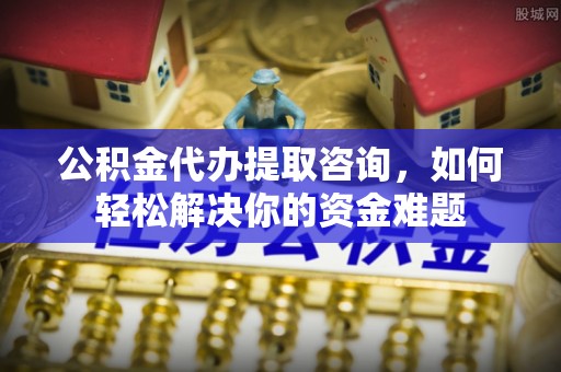 云阳公积金代办提取咨询，如何轻松解决你的资金难题