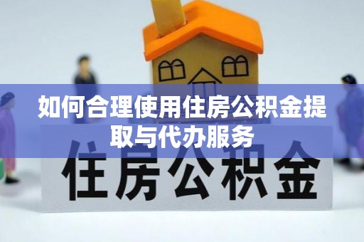 云阳如何合理使用住房公积金提取与代办服务