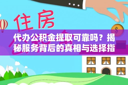 云阳代办公积金提取可靠吗？揭秘服务背后的真相与选择指南
