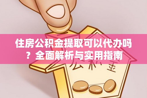 云阳住房公积金提取可以代办吗？全面解析与实用指南