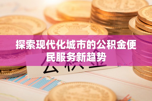 云阳探索现代化城市的公积金便民服务新趋势