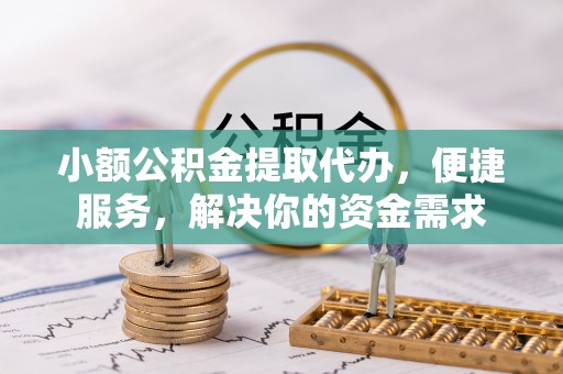 云阳小额公积金提取代办，便捷服务，解决你的资金需求