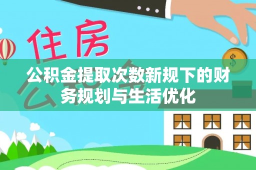 云阳公积金提取次数新规下的财务规划与生活优化