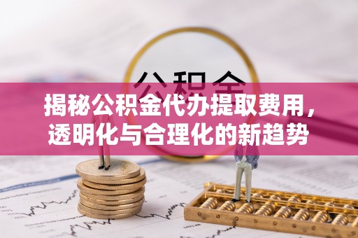 云阳揭秘公积金代办提取费用，透明化与合理化的新趋势
