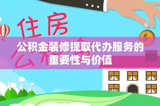云阳公积金装修提取代办服务的重要性与价值