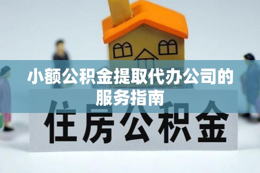 云阳小额公积金提取代办公司的服务指南