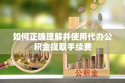 云阳如何正确理解并使用代办公积金提取手续费