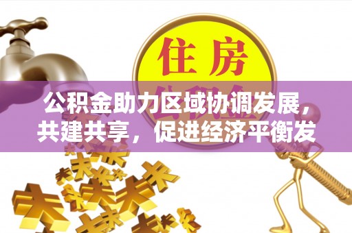 云阳公积金助力区域协调发展，共建共享，促进经济平衡发展