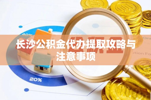 云阳长沙公积金代办提取攻略与注意事项