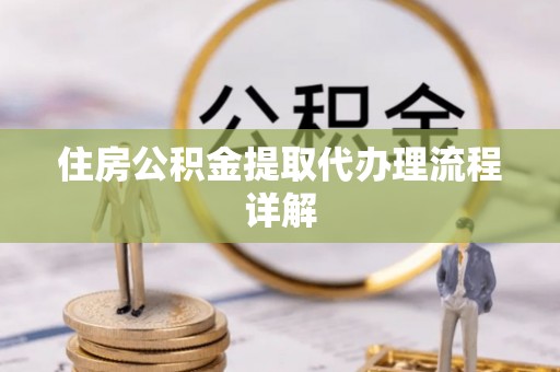 云阳住房公积金提取代办理流程详解