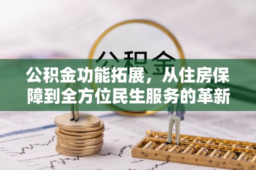 云阳公积金功能拓展，从住房保障到全方位民生服务的革新之路