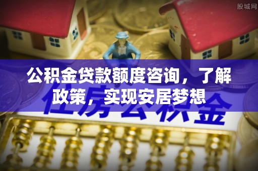 云阳公积金贷款额度咨询，了解政策，实现安居梦想